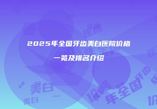 2025年全国牙齿美白医院价格一览及排名介绍