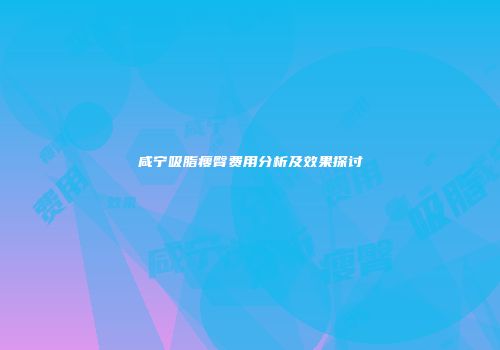 咸宁吸脂瘦臀费用分析及效果探讨