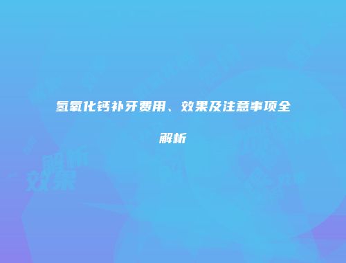 氢氧化钙补牙费用、效果及注意事项全解析