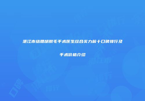 湛江市络腮胡脱毛手术医生综合实力前十口碑排行及手术价格介绍