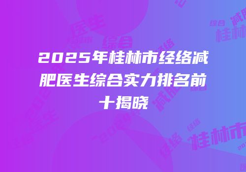 2025年桂林市经络减肥医生综合实力排名前十揭晓