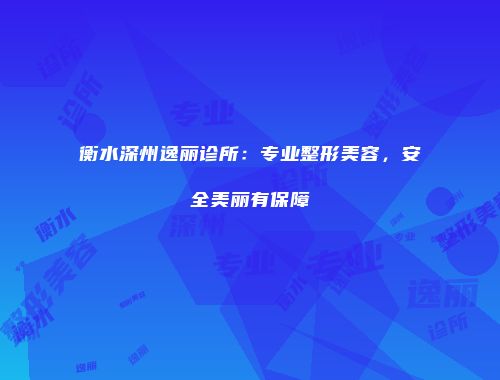衡水深州逸丽诊所：专业整形美容，安全美丽有保障