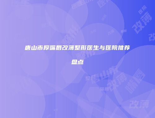 唐山市厚嘴唇改薄整形医生与医院推荐盘点