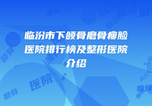 临汾市下颌骨磨骨瘦脸医院排行榜及整形医院介绍