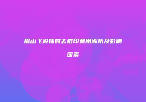 眉山飞梭镭射去痘印费用解析及影响因素