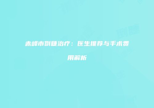 赤峰市倒睫治疗：医生推荐与手术费用解析