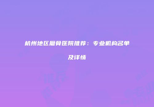 杭州地区磨骨医院推荐：专业机构名单及详情