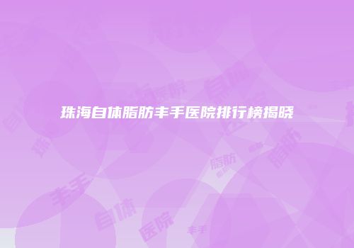 珠海自体脂肪丰手医院排行榜揭晓