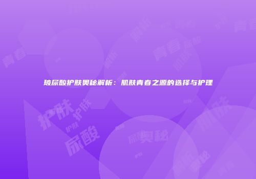 玻尿酸护肤奥秘解析：肌肤青春之源的选择与护理