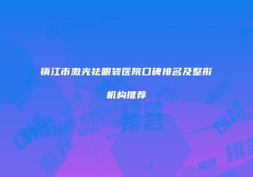 镇江市激光祛眼袋医院口碑排名及整形机构推荐