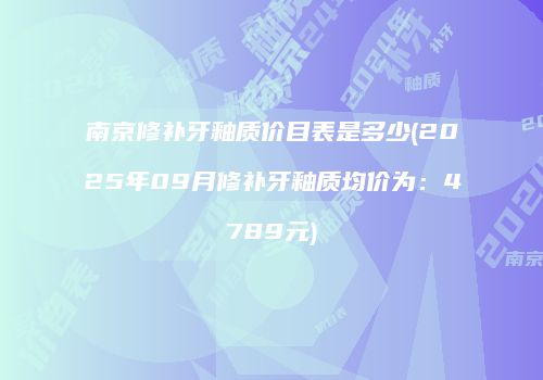 南京修补牙釉质价目表是多少(2025年09月修补牙釉质均价为：4789元)