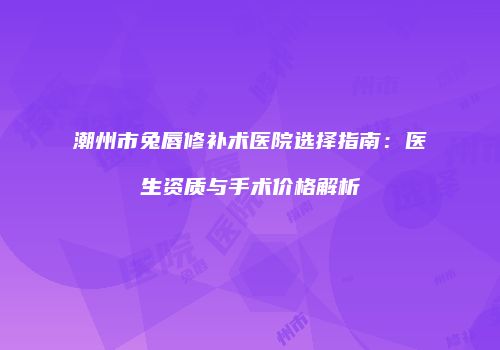 潮州市兔唇修补术医院选择指南：医生资质与手术价格解析