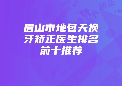 眉山市地包天换牙矫正医生排名前十推荐