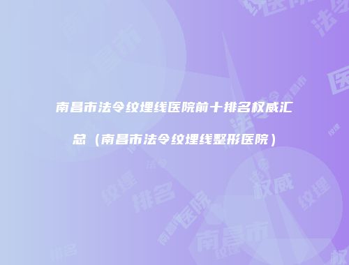 南昌市法令纹埋线医院前十排名权威汇总（南昌市法令纹埋线整形医院）