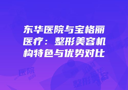 东华医院与宝格丽医疗：整形美容机构特色与优势对比