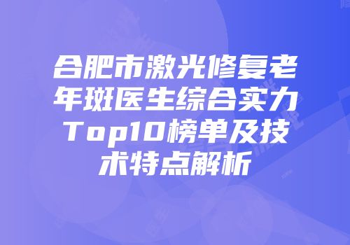 合肥市激光修复老年斑医生综合实力Top10榜单及技术特点解析
