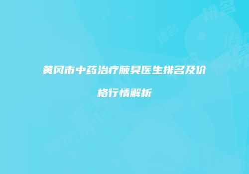 黄冈市中药治疗腋臭医生排名及价格行情解析