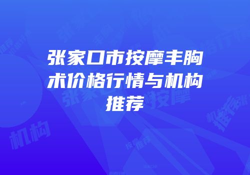 张家口市按摩丰胸术价格行情与机构推荐
