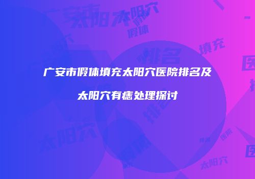 广安市假体填充太阳穴医院排名及太阳穴有痣处理探讨