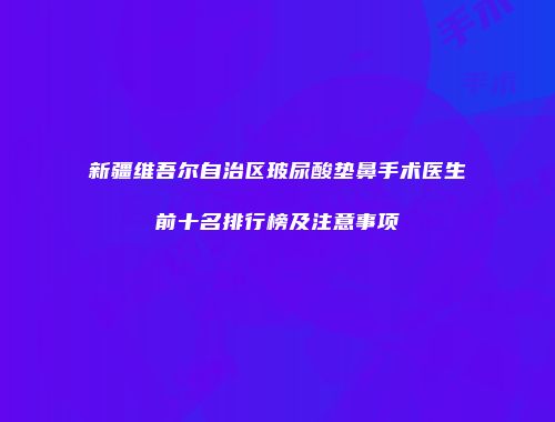 新疆维吾尔自治区玻尿酸垫鼻手术医生前十名排行榜及注意事项