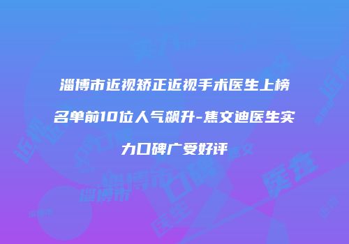 淄博市近视矫正近视手术医生上榜名单前10位人气飙升-焦文迪医生实力口碑广受好评