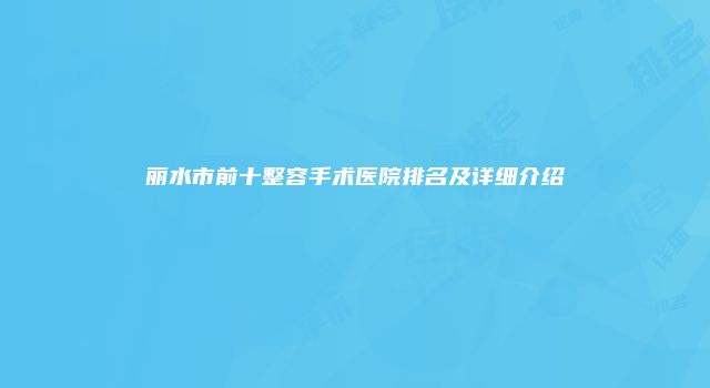 丽水市前十整容手术医院排名及详细介绍