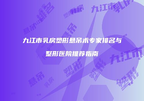 九江市乳房塑形悬吊术专家排名与整形医院推荐指南