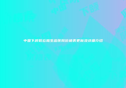 中国下颌低位阻生齿医院价格表更新及详细介绍