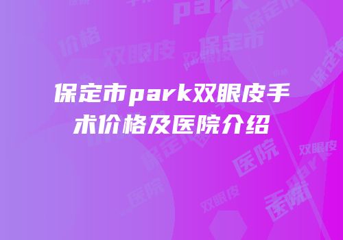保定市park双眼皮手术价格及医院介绍