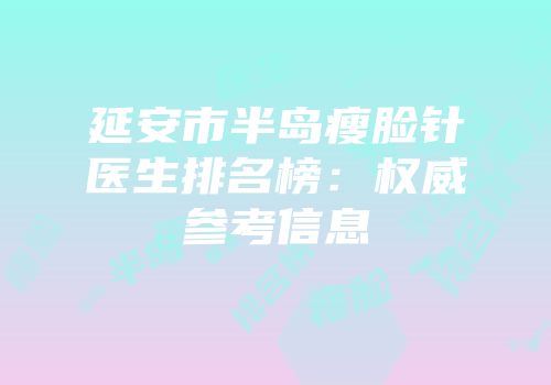 延安市半岛瘦脸针医生排名榜：权威参考信息