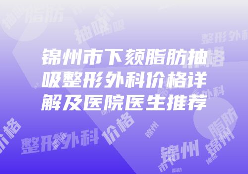 锦州市下颏脂肪抽吸整形外科价格详解及医院医生推荐