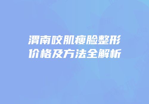 渭南咬肌瘦脸整形价格及方法全解析