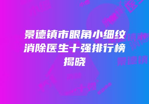 景德镇市眼角小细纹消除医生十强排行榜揭晓