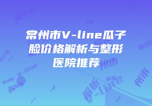 常州市V-line瓜子脸价格解析与整形医院推荐