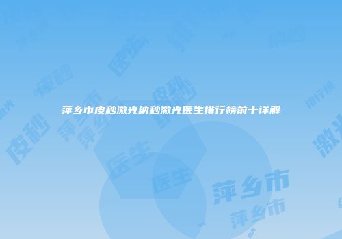 萍乡市皮秒激光纳秒激光医生排行榜前十详解