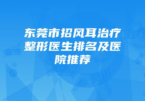 东莞市招风耳治疗整形医生排名及医院推荐