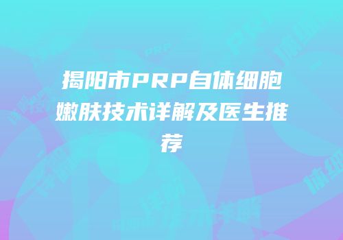 揭阳市PRP自体细胞嫩肤技术详解及医生推荐