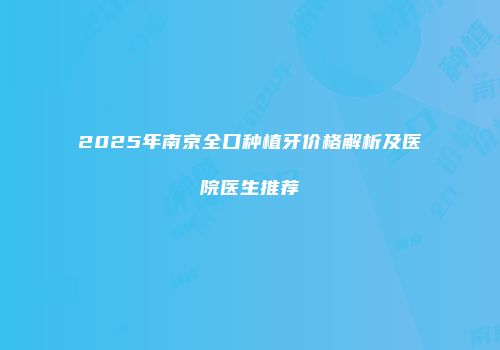2025年南京全口种植牙价格解析及医院医生推荐