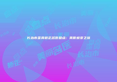 长治市歪鼻矫正名医盘点：美丽蜕变之旅