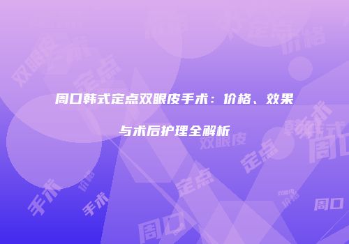 周口韩式定点双眼皮手术：价格、效果与术后护理全解析
