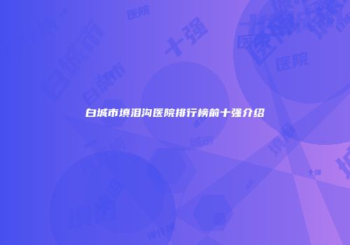 白城市填泪沟医院排行榜前十强介绍