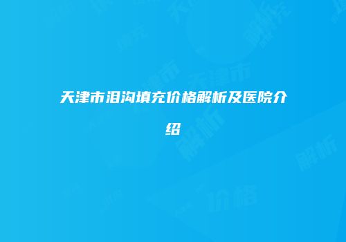 天津市泪沟填充价格解析及医院介绍