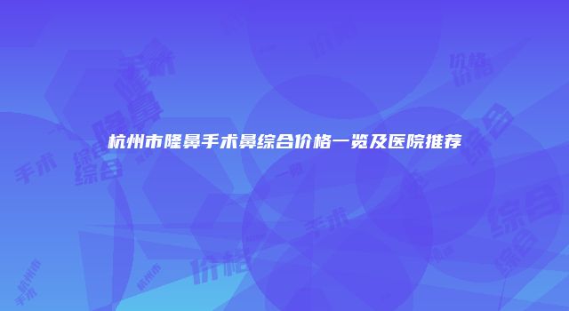 杭州市隆鼻手术鼻综合价格一览及医院推荐