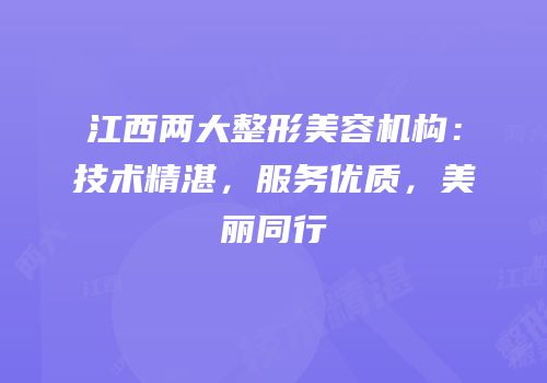 江西两大整形美容机构：技术精湛，服务优质，美丽同行