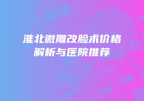 淮北微雕改脸术价格解析与医院推荐