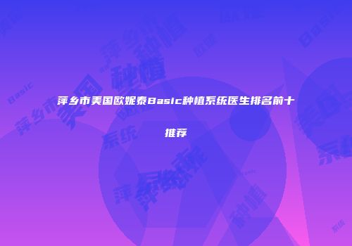 萍乡市美国欧妮泰Basic种植系统医生排名前十推荐