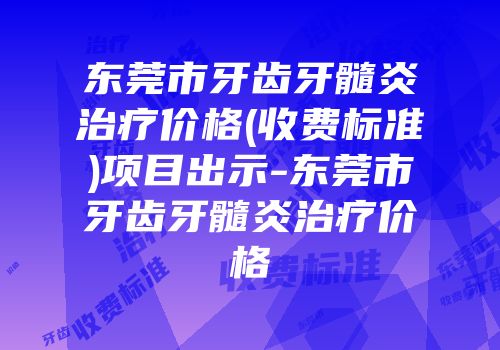 东莞市牙齿牙髓炎治疗价格(收费标准)项目出示-东莞市牙齿牙髓炎治疗价格