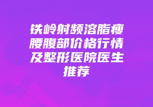 铁岭射频溶脂瘦腰腹部价格行情及整形医院医生推荐
