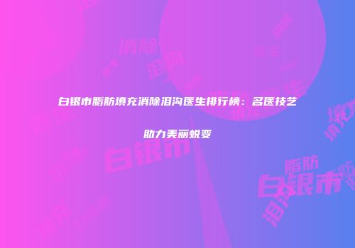 白银市脂肪填充消除泪沟医生排行榜：名医技艺助力美丽蜕变