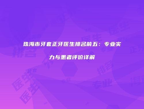 珠海市牙套正牙医生排名前五：专业实力与患者评价详解